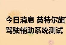 今日消息 英特尔旗下Mobileye正开展下一代驾驶辅助系统测试