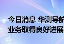 今日消息 华测导航：上半年乘用车自动驾驶业务取得良好进展