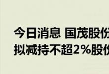 今日消息 国茂股份：实控人及其一致行动人拟减持不超2%股份