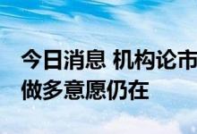 今日消息 机构论市：市场冲高回落 存量资金做多意愿仍在