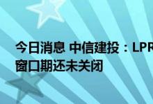 今日消息 中信建投：LPR利率料将跟随MLF利率调降 降息窗口期还未关闭