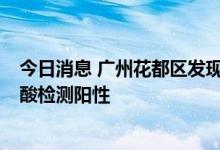 今日消息 广州花都区发现1名省外返穗人员居家隔离期间核酸检测阳性