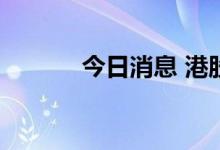 今日消息 港股科网股短线下挫