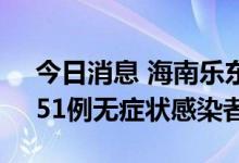 今日消息 海南乐东昨日新增46例确诊病例、51例无症状感染者