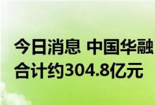 今日消息 中国华融：5家子公司股权交易对价合计约304.8亿元