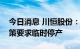 今日消息 川恒股份：川恒生态因让电于民政策要求临时停产