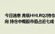 今日消息 高瓴HHLRQ2持仓：科技和新能源依旧是重仓方向 持仓中概股市值占近七成