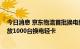 今日消息 京东物流首批换电新能源车投入运行 预计年底投放1000台换电轻卡