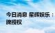 今日消息 星辉娱乐：今年新增玛莎拉蒂等品牌授权