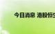 今日消息 港股恒生科技指数跌1%