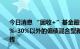 今日消息 “固收+”基金最新窗口指导：权益投资区间在10%-30%以外的偏债混合型新基金将不得以“固收+”名义宣传