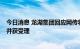 今日消息 龙湖集团回应网传将于8月底破产：谣言，已报案并获受理