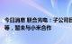 今日消息 联合光电：子公司目前研制产品有智能服务机器人等，暂未与小米合作