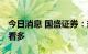 今日消息 国盛证券：热点有序轮动 继续谨慎看多