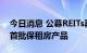 今日消息 公募REITs再添新军 千亿资金抢筹首批保租房产品