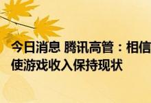 今日消息 腾讯高管：相信未来几个季度会恢复收入增长，即使游戏收入保持现状