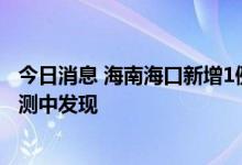 今日消息 海南海口新增1例无症状感染者 为闭环管理日常检测中发现