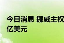 今日消息 挪威主权财富基金上半年亏损1740亿美元