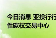 今日消息 亚投行行长：香港有能力成为区域性碳权交易中心