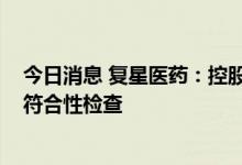 今日消息 复星医药：控股子公司无菌原料药车间通过GMP符合性检查