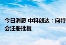 今日消息 中科创达：向特定对象发行股票申请获得中国证监会注册批复