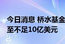 今日消息 桥水基金将欧洲 股票沽空仓位缩减至不足10亿美元