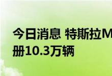 今日消息 特斯拉Model Y上半年在美国新注册10.3万辆