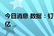 今日消息 数据：钉钉7月月活跃用户数达1.91亿