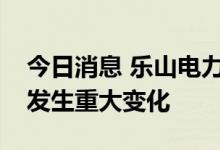 今日消息 乐山电力：主营业务及生产经营未发生重大变化