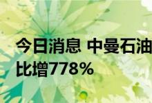 今日消息 中曼石油：上半年净利2.12亿元 同比增778%