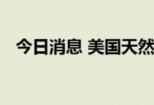 今日消息 美国天然气价格上涨至四年新高