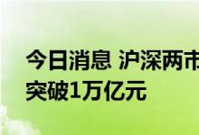 今日消息 沪深两市成交额连续第二个交易日突破1万亿元