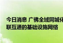 今日消息 广佛全域同城化“十四五”发展规划印发 共建互联互通的基础设施网络