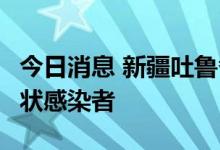 今日消息 新疆吐鲁番高昌区昨日新增7例无症状感染者