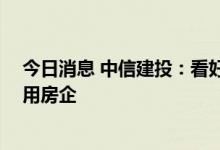 今日消息 中信建投：看好地产销售复苏趋势 继续推荐高信用房企