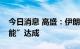 今日消息 高盛：伊朗核协议短期内“不太可能”达成