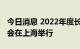 今日消息 2022年度长三角地区主要领导座谈会在上海举行