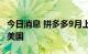 今日消息 拼多多9月上线跨境电商平台，首站美国