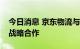 今日消息 京东物流与山东港口物流集团达成战略合作