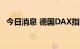 今日消息 德国DAX指数日内跌幅达1.00%