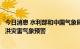 今日消息 水利部和中国气象局8月17日18时联合发布橙色山洪灾害气象预警