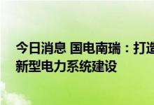 今日消息 国电南瑞：打造虚拟电厂运营管控系统 全力支撑新型电力系统建设