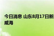 今日消息 山东8月17日新增本土无症状感染者3例，涉日照、威海