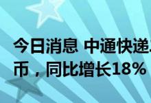 今日消息 中通快递二季度收入86.57亿元人民币，同比增长18%