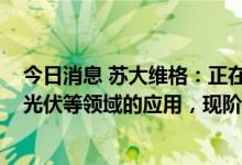 今日消息 苏大维格：正在积极拓展现有技术和产品在AR和光伏等领域的应用，现阶段尚未形成量产出货