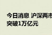 今日消息 沪深两市成交额连续第三个交易日突破1万亿元