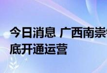 今日消息 广西南崇铁路开始联调联试  预计年底开通运营