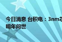 今日消息 台积电：3nm芯片将在今年下半年量产 客户产品明年问世