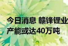 今日消息 赣锋锂业李良彬：宜春2025年锂盐产能或达40万吨