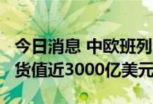 今日消息 中欧班列累计开行超5.7万列，运送货值近3000亿美元